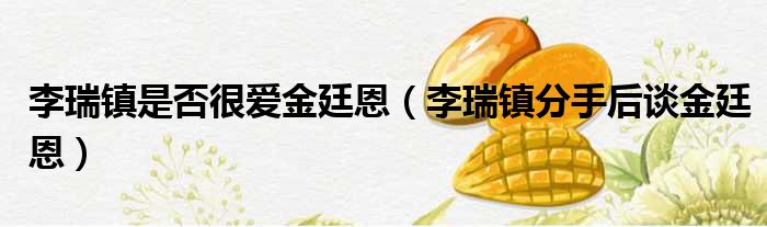李瑞镇是否很爱金廷恩 李瑞镇分手后谈金廷恩