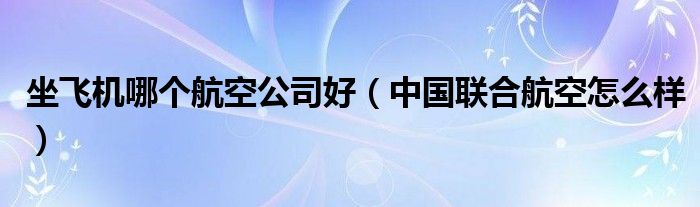 坐飞机哪个航空公司好 中国联合航空怎么样