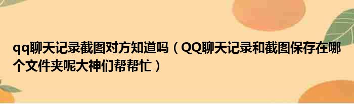 qq聊天记录截图对方知道吗 QQ聊天记录和截图保存在哪个文件夹呢大神们帮帮忙
