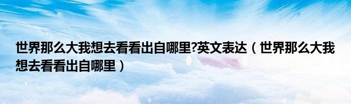 世界那么大我想去看看出自哪里 英文表达 世界那么大我想去看看出自哪里