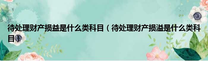 待处理财产损益是什么类科目 待处理财产损溢是什么类科目