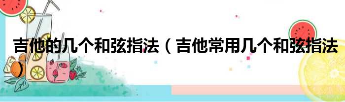 吉他的几个和弦指法 吉他常用几个和弦指法