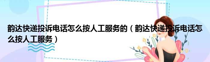 韵达快递投诉电话怎么按人工服务的 韵达快递投诉电话怎么按人工服务