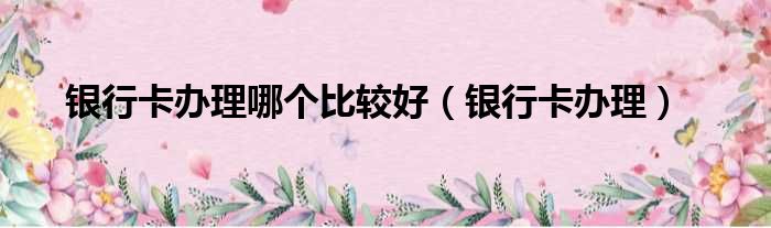 银行卡办理哪个比较好 银行卡办理