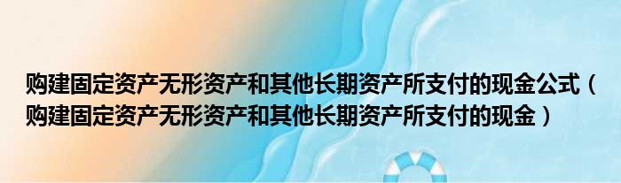 购建固定资产无形资产和其他长期资产所支付的现金公式 购建固定资产无形资产和其他长期资产所支付的现金