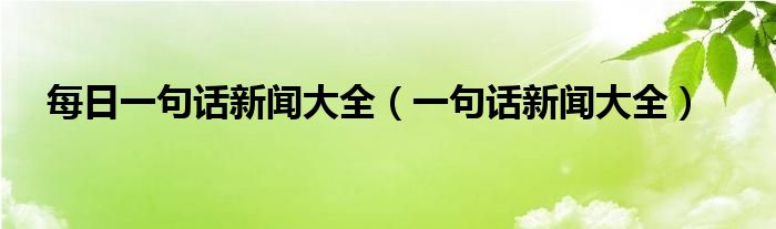 每日一句话新闻大全 一句话新闻大全