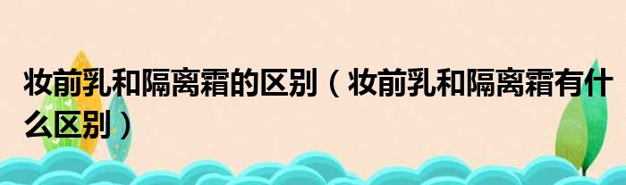 妆前乳和隔离霜的区别 妆前乳和隔离霜有什么区别