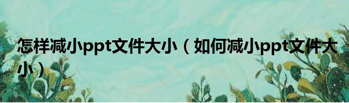 怎样减小ppt文件大小 如何减小ppt文件大小