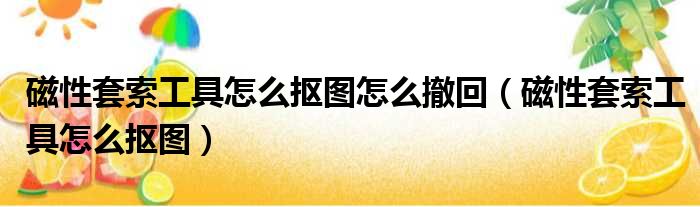 磁性套索工具怎么抠图怎么撤回 磁性套索工具怎么抠图