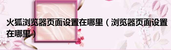 火狐浏览器页面设置在哪里 浏览器页面设置在哪里
