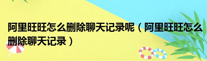 阿里旺旺怎么删除聊天记录呢 阿里旺旺怎么删除聊天记录
