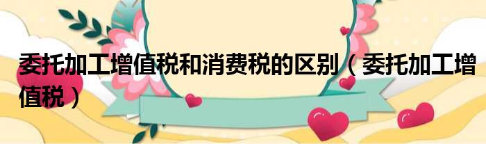 委托加工增值税和消费税的区别 委托加工增值税