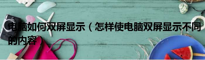 电脑如何双屏显示 怎样使电脑双屏显示不同的内容