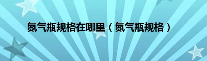 氮气瓶规格在哪里 氮气瓶规格