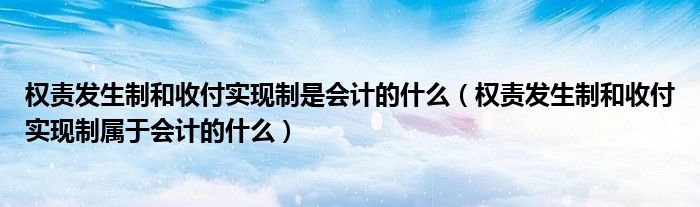 权责发生制和收付实现制是会计的什么 权责发生制和收付实现制属于会计的什么