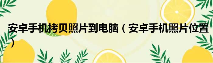 安卓手机拷贝照片到电脑 安卓手机照片位置
