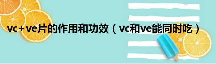 vc+ve片的作用和功效 vc和ve能同时吃