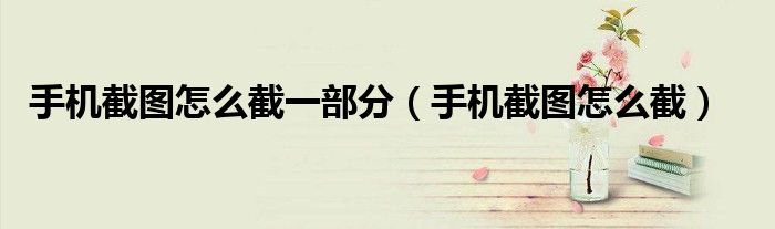 手机截图怎么截一部分 手机截图怎么截