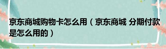 京东商城购物卡怎么用 京东商城 分期付款是怎么用的