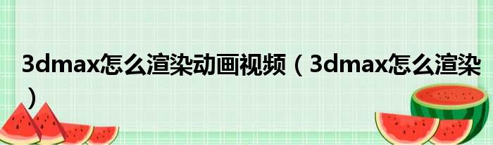 3dmax怎么渲染动画视频 3dmax怎么渲染