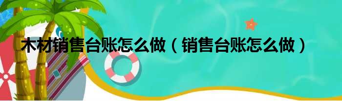 木材销售台账怎么做 销售台账怎么做