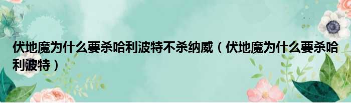 伏地魔为什么要杀哈利波特不杀纳威 伏地魔为什么要杀哈利波特