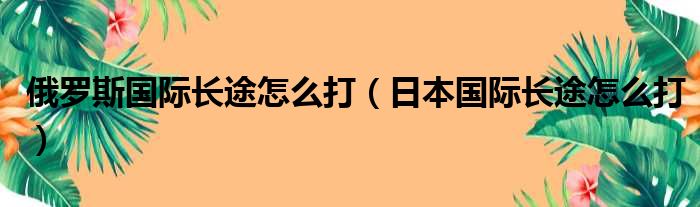 俄罗斯国际长途怎么打 日本国际长途怎么打
