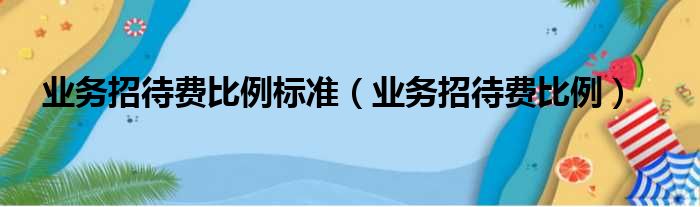 业务招待费比例标准 业务招待费比例