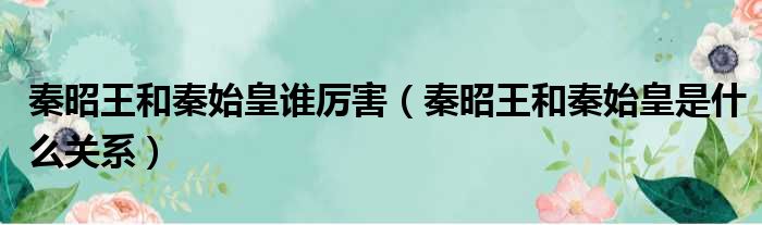 秦昭王和秦始皇谁厉害 秦昭王和秦始皇是什么关系