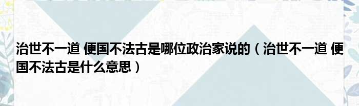 治世不一道 便国不法古是哪位政治家说的 治世不一道 便国不法古是什么意思