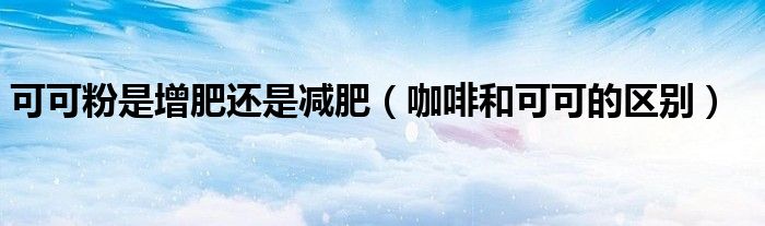可可粉是增肥还是减肥 咖啡和可可的区别