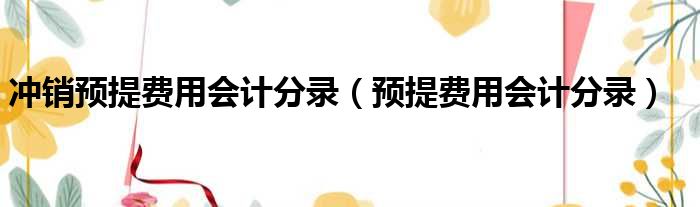 冲销预提费用会计分录 预提费用会计分录
