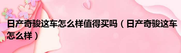 日产奇骏这车怎么样值得买吗 日产奇骏这车怎么样