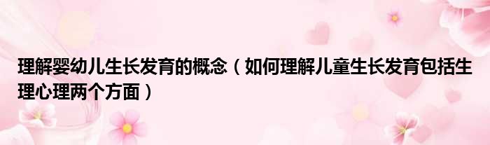 理解婴幼儿生长发育的概念 如何理解儿童生长发育包括生理心理两个方面