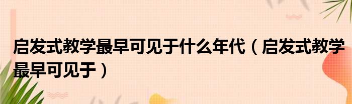 启发式教学最早可见于什么年代 启发式教学最早可见于