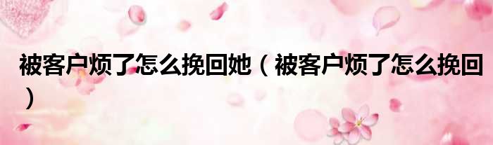 被客户烦了怎么挽回她 被客户烦了怎么挽回