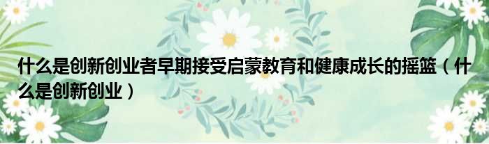 什么是创新创业者早期接受启蒙教育和健康成长的摇篮 什么是创新创业