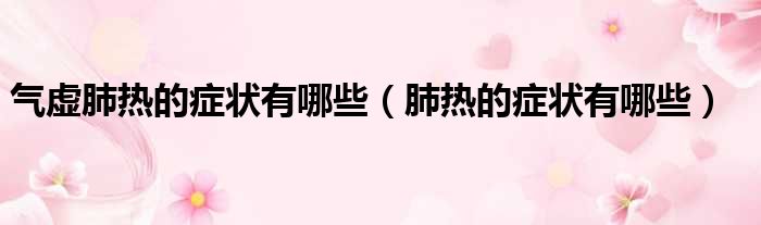 气虚肺热的症状有哪些 肺热的症状有哪些