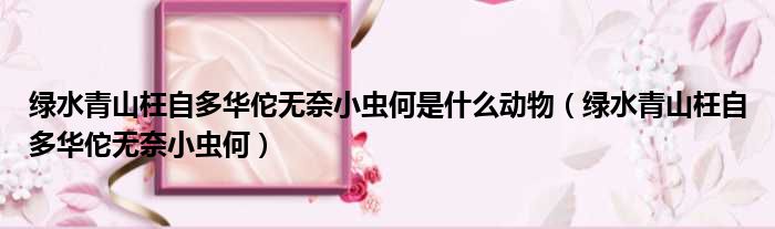 绿水青山枉自多华佗无奈小虫何是什么动物 绿水青山枉自多华佗无奈小虫何