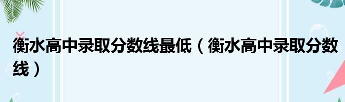 衡水高中录取分数线最低 衡水高中录取分数线