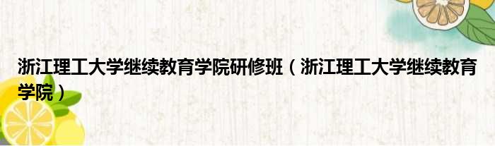 浙江理工大学继续教育学院研修班 浙江理工大学继续教育学院