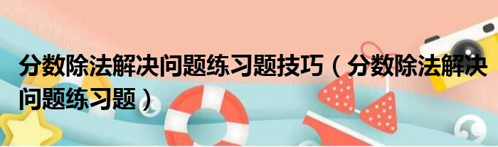 分数除法解决问题练习题技巧 分数除法解决问题练习题