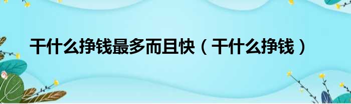 干什么挣钱最多而且快 干什么挣钱