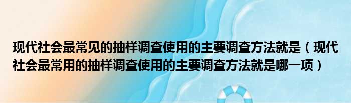 现代社会最常见的抽样调查使用的主要调查方法就是 现代社会最常用的抽样调查使用的主要调查方法就是哪一项