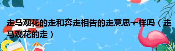 走马观花的走和奔走相告的走意思一样吗 走马观花的走