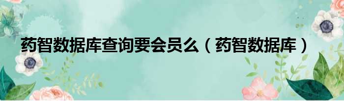 药智数据库查询要会员么 药智数据库