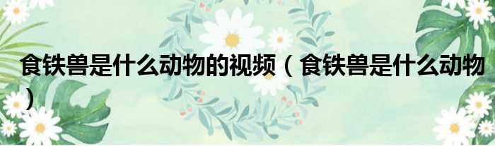 食铁兽是什么动物的视频 食铁兽是什么动物