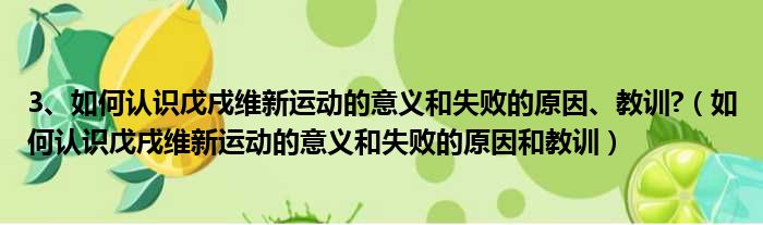 3、如何认识戊戌维新运动的意义和失败的原因、教训  如何认识戊戌维新运动的意义和失败的原因和教训