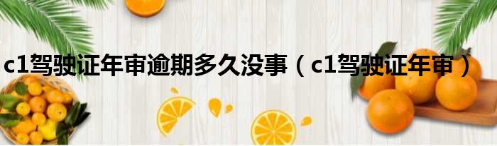 c1驾驶证年审逾期多久没事 c1驾驶证年审