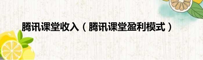 腾讯课堂收入 腾讯课堂盈利模式